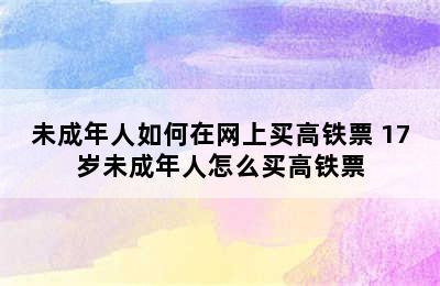 未成年人如何在网上买高铁票 17岁未成年人怎么买高铁票